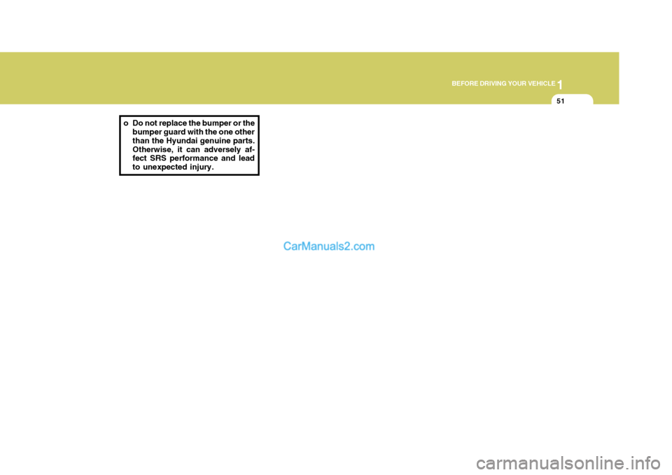 Hyundai H-1 (Grand Starex) 2004 Repair Manual 1
BEFORE DRIVING YOUR VEHICLE
51
o Do not replace the bumper or the
bumper guard with the one other than the Hyundai genuine parts.Otherwise, it can adversely af- fect SRS performance and lead to unex Hyundai H-1 (Grand Starex) 2004 Repair Manual 1
BEFORE DRIVING YOUR VEHICLE
51
o Do not replace the bumper or the
bumper guard with the one other than the Hyundai genuine parts.Otherwise, it can adversely af- fect SRS performance and lead to unex