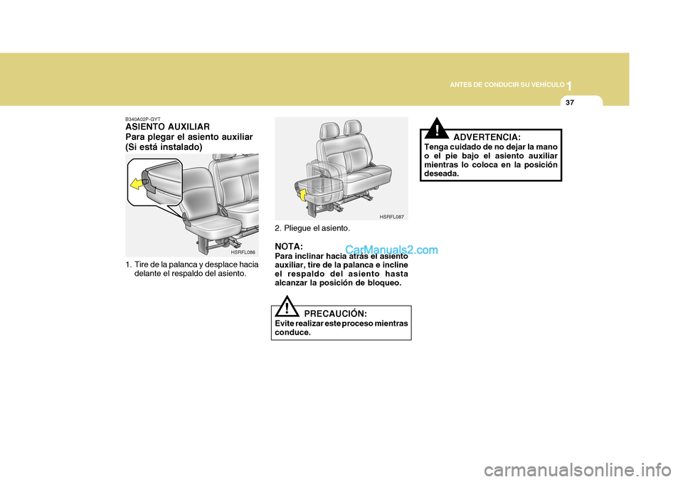 Hyundai H-1 (Grand Starex) 2004 Manual del propietario (in Spanish) 1
ANTES DE CONDUCIR SU VEHÍCULO
37
B340A02P-GYT ASIENTO AUXILIAR Para plegar el asiento auxiliar(Si está instalado)
1. Tire de la palanca y desplace hacia delante el respaldo del asiento. 2. Pliegue Hyundai H-1 (Grand Starex) 2004 Manual del propietario (in Spanish) 1
ANTES DE CONDUCIR SU VEHÍCULO
37
B340A02P-GYT ASIENTO AUXILIAR Para plegar el asiento auxiliar(Si está instalado)
1. Tire de la palanca y desplace hacia delante el respaldo del asiento. 2. Pliegue