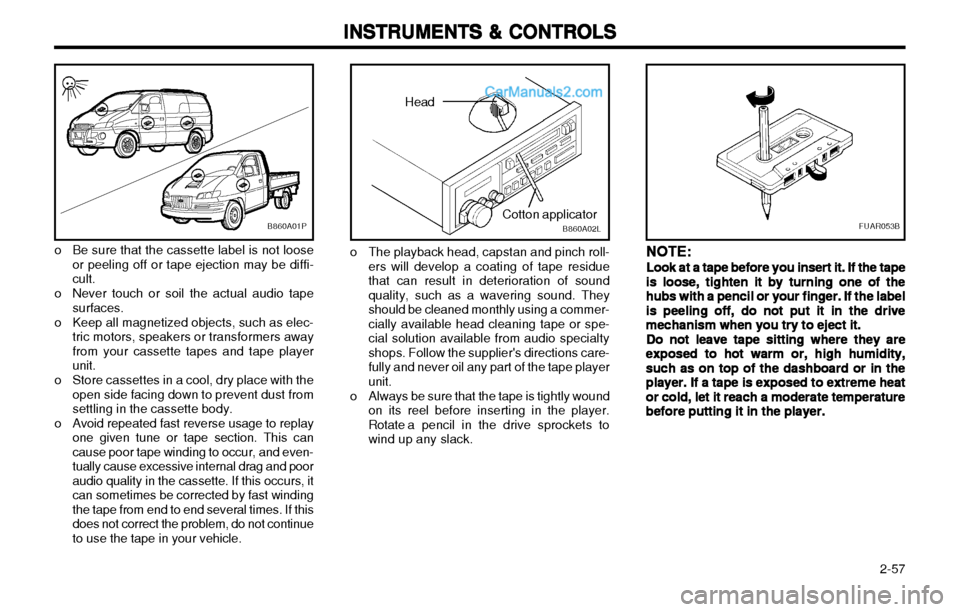 Hyundai H-1 (Grand Starex) 2003  Owners Manual   2-57
INSTRUMENTS & CONTROLS
INSTRUMENTS & CONTROLS INSTRUMENTS & CONTROLS
INSTRUMENTS & CONTROLS
INSTRUMENTS & CONTROLS
o Be sure that the cassette label is not loose
or peeling off or tape ejection