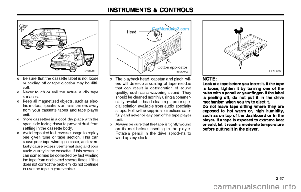 Hyundai H-1 (Grand Starex) 2003 Owners Manual 2-57
INSTRUMENTS & CONTROLS
INSTRUMENTS & CONTROLS INSTRUMENTS & CONTROLS
INSTRUMENTS & CONTROLS
INSTRUMENTS & CONTROLS
o Be sure that the cassette label is not loose
or peeling off or tape ejection Hyundai H-1 (Grand Starex) 2003 Owners Manual 2-57
INSTRUMENTS & CONTROLS
INSTRUMENTS & CONTROLS INSTRUMENTS & CONTROLS
INSTRUMENTS & CONTROLS
INSTRUMENTS & CONTROLS
o Be sure that the cassette label is not loose
or peeling off or tape ejection