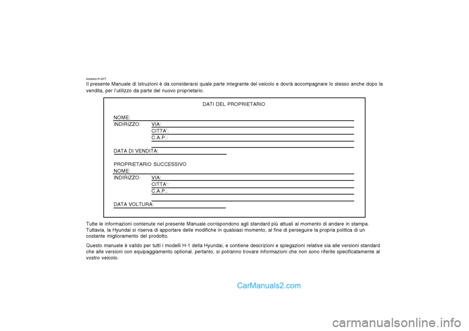 Hyundai H-1 (Grand Starex) 2003  Manuale del proprietario (in Italian) A000A01P-GTT 
Il presente Manuale di Istruzioni è da considerarsi quale parte integrante del veicolo e dovrà accompagnare lo stesso anche dopo la vendita, per l’utilizzo da parte del nuovo proprie