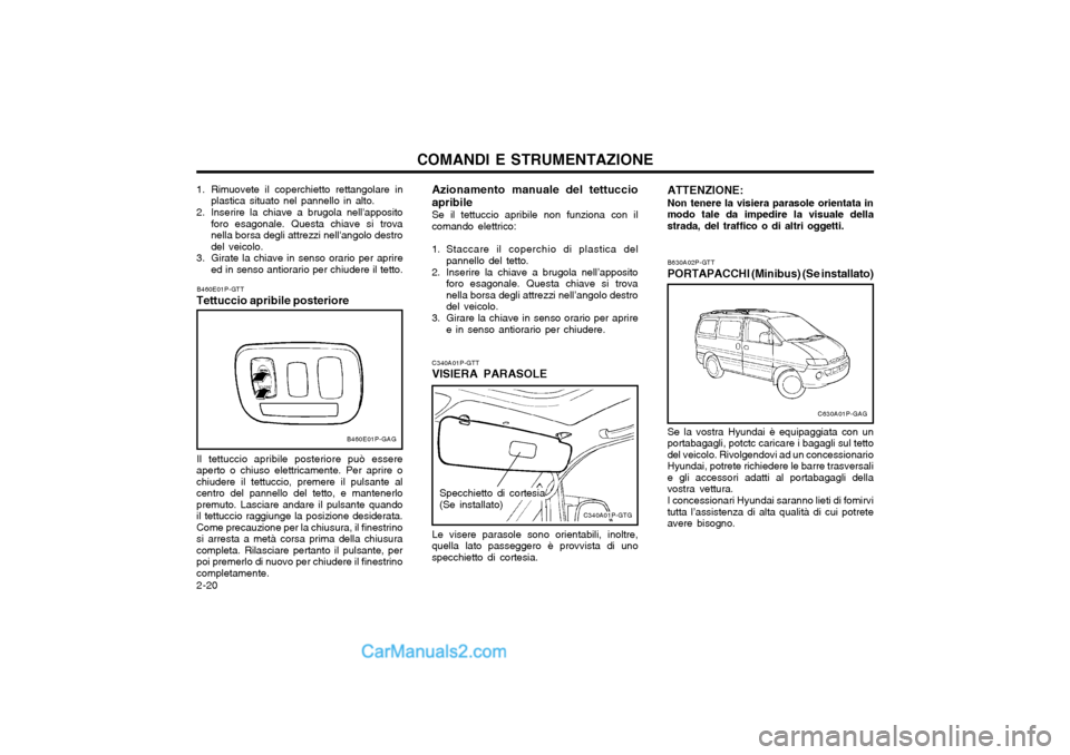 Hyundai H-1 (Grand Starex) 2003  Manuale del proprietario (in Italian) COMANDI E STRUMENTAZIONE
2-20 Azionamento manuale del tettuccio apribile
Se il tettuccio apribile non funziona con il
comando elettrico: 
1. Staccare il coperchio di plastica del pannello del tetto.
2