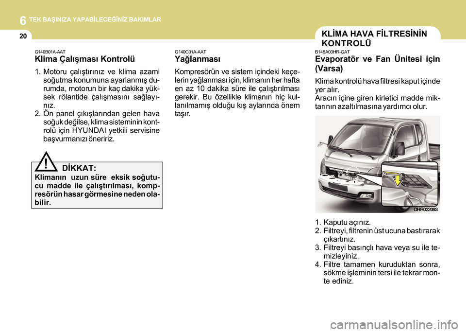 Hyundai H-100 2016 Kullanım Kılavuzu (in Turkish) 6 TEK BAÞINIZA YAPABÝLECEÐÝNÝZ BAKIMLAR
20
G140B01A-AAT
Klima Çalýþmasý Kontrolü
1. Motoru çalýþtýrýnýz ve klima azamisoðutma konumuna ayarlanmýþ du-
rumda, motorun bir kaç dakika Hyundai H-100 2016 Kullanım Kılavuzu (in Turkish) 6 TEK BAÞINIZA YAPABÝLECEÐÝNÝZ BAKIMLAR
20
G140B01A-AAT
Klima Çalýþmasý Kontrolü
1. Motoru çalýþtýrýnýz ve klima azamisoðutma konumuna ayarlanmýþ du-
rumda, motorun bir kaç dakika