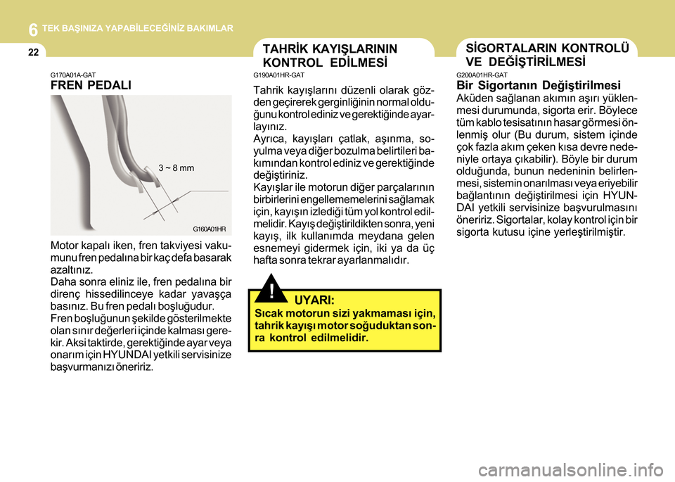 Hyundai H-100 2016 Kullanım Kılavuzu (in Turkish) 6 TEK BAÞINIZA YAPABÝLECEÐÝNÝZ BAKIMLAR
22
G170A01A-GAT
FREN PEDALI
3 ~ 8 mm
Motor kapalý iken, fren takviyesi vaku-
munu fren pedalýna bir kaç defa basarak
azaltýnýz.
Daha sonra eliniz ile, Hyundai H-100 2016 Kullanım Kılavuzu (in Turkish) 6 TEK BAÞINIZA YAPABÝLECEÐÝNÝZ BAKIMLAR
22
G170A01A-GAT
FREN PEDALI
3 ~ 8 mm
Motor kapalý iken, fren takviyesi vaku-
munu fren pedalýna bir kaç defa basarak
azaltýnýz.
Daha sonra eliniz ile,