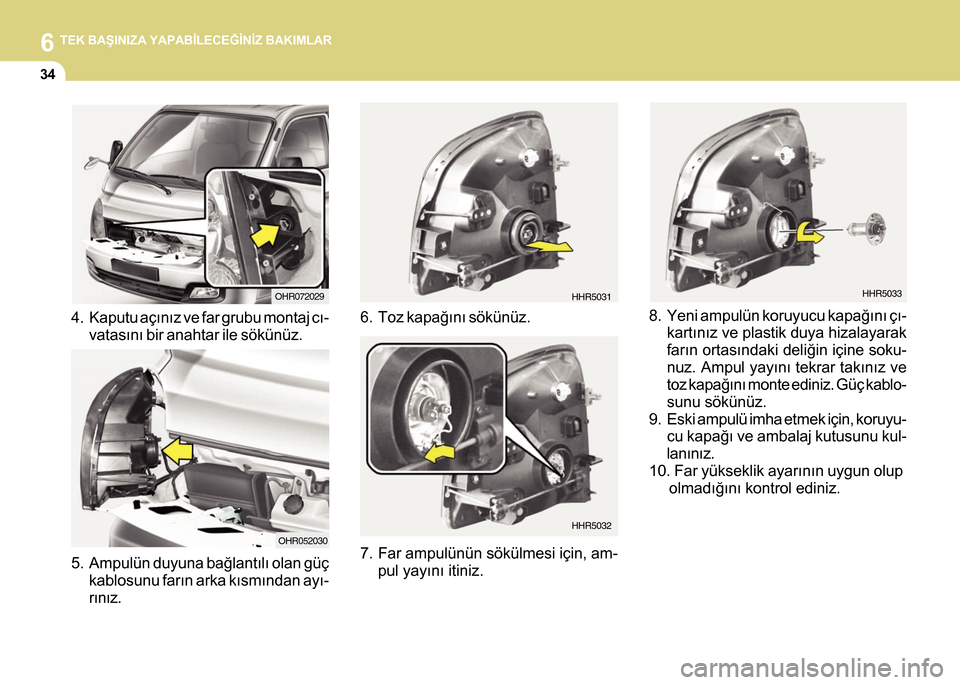 Hyundai H-100 2016 Kullanım Kılavuzu (in Turkish) 6 TEK BAÞINIZA YAPABÝLECEÐÝNÝZ BAKIMLAR
34
4. Kaputu açýnýz ve far grubu montaj cý-vatasýný bir anahtar ile sökünüz.
5. Ampulün duyuna baðlantýlý olan güç kablosunu farýn arka ký Hyundai H-100 2016 Kullanım Kılavuzu (in Turkish) 6 TEK BAÞINIZA YAPABÝLECEÐÝNÝZ BAKIMLAR
34
4. Kaputu açýnýz ve far grubu montaj cý-vatasýný bir anahtar ile sökünüz.
5. Ampulün duyuna baðlantýlý olan güç kablosunu farýn arka ký