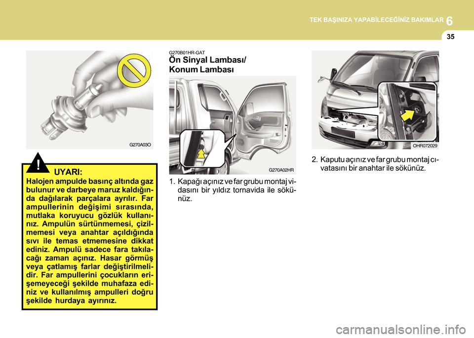 Hyundai H-100 2012  Kullanım Kılavuzu (in Turkish) 6TEK BAÞINIZA YAPABÝLECEÐÝNÝZ BAKIMLAR
35
2. Kaputu açýnýz ve far grubu montaj cý-
vatasýný bir anahtar ile sökünüz.!UYARI:
Halojen ampulde basýnç altýnda gaz
bulunur ve darbeye maruz