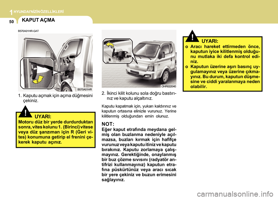 Hyundai H-100 2012  Kullanım Kılavuzu (in Turkish) 1HYUNDAINÝZÝN ÖZELLÝKLERÝ
50KAPUT AÇMA
B570A01HR-GAT
1. Kaputu açmak için açma düðmesini
çekiniz.
!UYARI:
Motoru düz bir yerde durdurduktan
sonra, vites kolunu 1.  (Birinci) vitese
veya 
