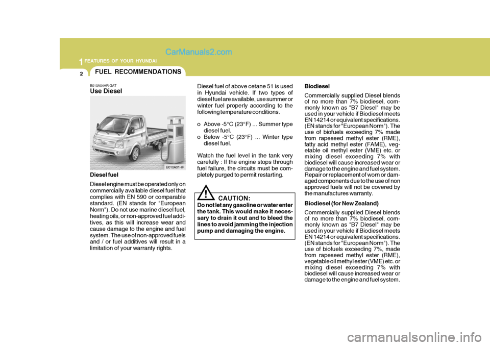 Hyundai H-100 Truck 2012  Owners Manual 1FEATURES OF YOUR HYUNDAI
2
!
FUEL RECOMMENDATIONS
B010A04HR-GAT Use Diesel
CAUTION:
Do not let any gasoline or water enter the tank. This would make it neces-sary to drain it out and to bleed the lin