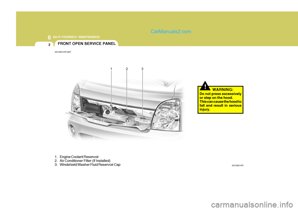 Hyundai H-100 Truck 2012 Owners Manual 6 DO-IT-YOURSELF MAINTENANCE
2
!
FRONT OPEN SERVICE PANEL
G010A01HR-GAT
1. Engine Coolant Reservoir
2. Air Conditioner Filter (If Installed)
3. Windshield Washer Fluid Reservoir Cap G010A01HR
WARNI Hyundai H-100 Truck 2012 Owners Manual 6 DO-IT-YOURSELF MAINTENANCE
2
!
FRONT OPEN SERVICE PANEL
G010A01HR-GAT
1. Engine Coolant Reservoir
2. Air Conditioner Filter (If Installed)
3. Windshield Washer Fluid Reservoir Cap G010A01HR
WARNI