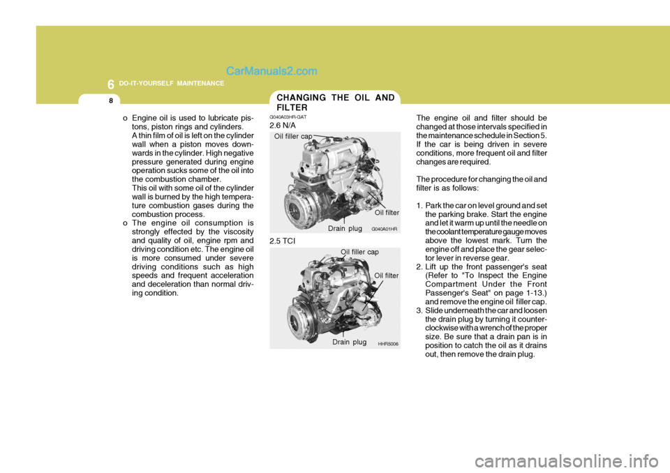 Hyundai H-100 Truck 2012  Owners Manual 6 DO-IT-YOURSELF MAINTENANCE
8
The engine oil and filter should be changed at those intervals specified inthe maintenance schedule in Section 5. If the car is being driven in severe conditions, more f