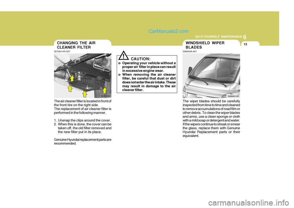 Hyundai H-100 Truck 2012 Owners Manual 6
DO-IT-YOURSELF MAINTENANCE
13CHANGING THE AIR CLEANER FILTER
G070A01HR-GAT
The air cleaner filter is located in front of the front tire on the right side. The replacement of air cleaner filter is pe Hyundai H-100 Truck 2012 Owners Manual 6
DO-IT-YOURSELF MAINTENANCE
13CHANGING THE AIR CLEANER FILTER
G070A01HR-GAT
The air cleaner filter is located in front of the front tire on the right side. The replacement of air cleaner filter is pe