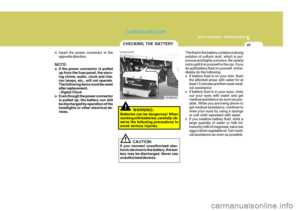 Hyundai H-100 Truck 2012 Owners Manual 6
DO-IT-YOURSELF MAINTENANCE
25CHECKING THE BATTERY
G210A01A-AAT
D010B01HR
4. Insert the power connector in the
opposite direction.
NOTE:
o If the power connector is pulled up from the fuse panel, th Hyundai H-100 Truck 2012 Owners Manual 6
DO-IT-YOURSELF MAINTENANCE
25CHECKING THE BATTERY
G210A01A-AAT
D010B01HR
4. Insert the power connector in the
opposite direction.
NOTE:
o If the power connector is pulled up from the fuse panel, th