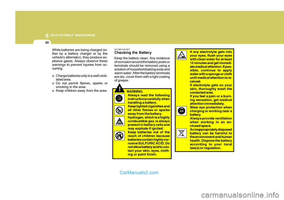 Hyundai H-100 Truck 2012 Owners Manual 6 DO-IT-YOURSELF MAINTENANCE
26
!
G210B01HR-GET Checking the Battery Keep the battery clean. Any evidence of corrosion around the battery posts orterminals should be removed using a solution of househ Hyundai H-100 Truck 2012 Owners Manual 6 DO-IT-YOURSELF MAINTENANCE
26
!
G210B01HR-GET Checking the Battery Keep the battery clean. Any evidence of corrosion around the battery posts orterminals should be removed using a solution of househ