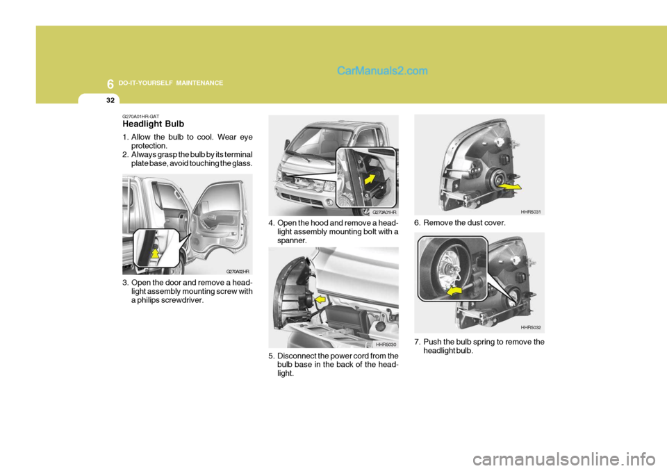 Hyundai H-100 Truck 2012 Owners Manual 6 DO-IT-YOURSELF MAINTENANCE
32
G270A02HR
G270A01HR-GAT Headlight Bulb
1. Allow the bulb to cool. Wear eye
protection.
2. Always grasp the bulb by its terminal plate base, avoid touching the glass.
3 Hyundai H-100 Truck 2012 Owners Manual 6 DO-IT-YOURSELF MAINTENANCE
32
G270A02HR
G270A01HR-GAT Headlight Bulb
1. Allow the bulb to cool. Wear eye
protection.
2. Always grasp the bulb by its terminal plate base, avoid touching the glass.
3