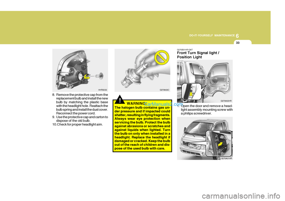 Hyundai H-100 Truck 2012 Owners Manual 6
DO-IT-YOURSELF MAINTENANCE
33
!
8. Remove the protective cap from the
replacement bulb and install the new bulb by matching the plastic basewith the headlight hole. Reattach the bulb spring and inst Hyundai H-100 Truck 2012 Owners Manual 6
DO-IT-YOURSELF MAINTENANCE
33
!
8. Remove the protective cap from the
replacement bulb and install the new bulb by matching the plastic basewith the headlight hole. Reattach the bulb spring and inst