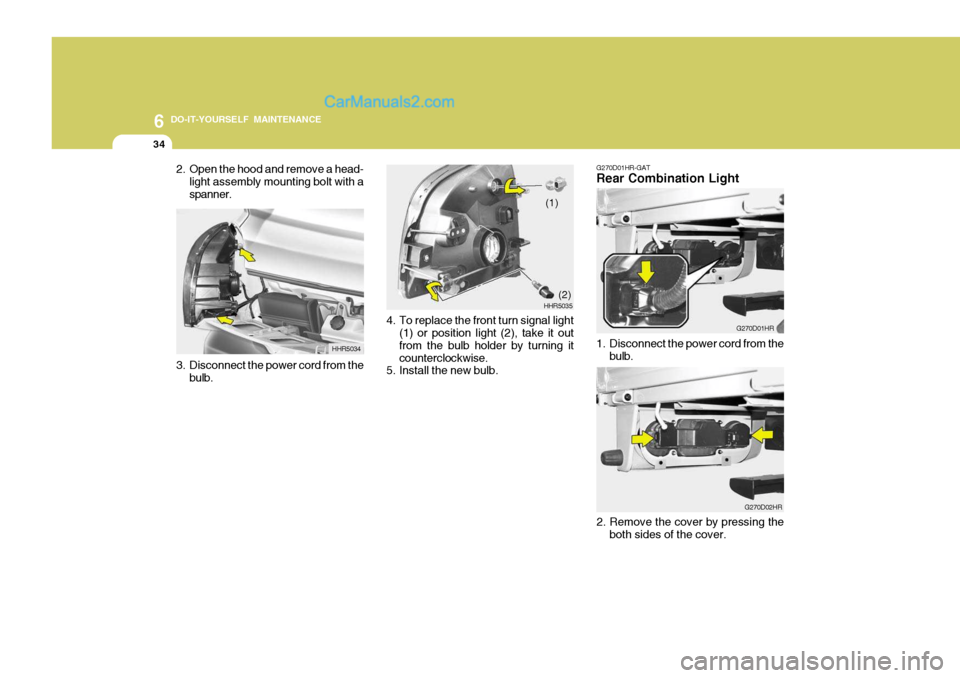 Hyundai H-100 Truck 2012 Owners Manual 6 DO-IT-YOURSELF MAINTENANCE
34
2. Open the hood and remove a head-
light assembly mounting bolt with a spanner.
3. Disconnect the power cord from the bulb. HHR5034
4. To replace the front turn signal Hyundai H-100 Truck 2012 Owners Manual 6 DO-IT-YOURSELF MAINTENANCE
34
2. Open the hood and remove a head-
light assembly mounting bolt with a spanner.
3. Disconnect the power cord from the bulb. HHR5034
4. To replace the front turn signal