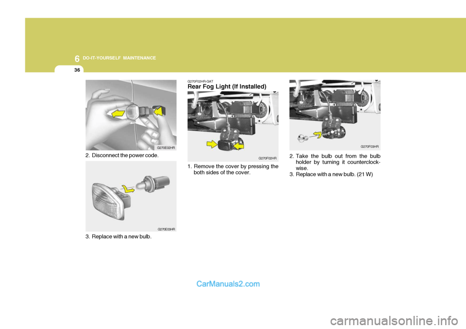 Hyundai H-100 Truck 2012 Owners Manual 6 DO-IT-YOURSELF MAINTENANCE
36
G270E03HR
3. Replace with a new bulb. G270E02HR
2. Disconnect the power code.
G270F02HR-GAT Rear Fog Light (If Installed)
1. Remove the cover by pressing the both sides Hyundai H-100 Truck 2012 Owners Manual 6 DO-IT-YOURSELF MAINTENANCE
36
G270E03HR
3. Replace with a new bulb. G270E02HR
2. Disconnect the power code.
G270F02HR-GAT Rear Fog Light (If Installed)
1. Remove the cover by pressing the both sides