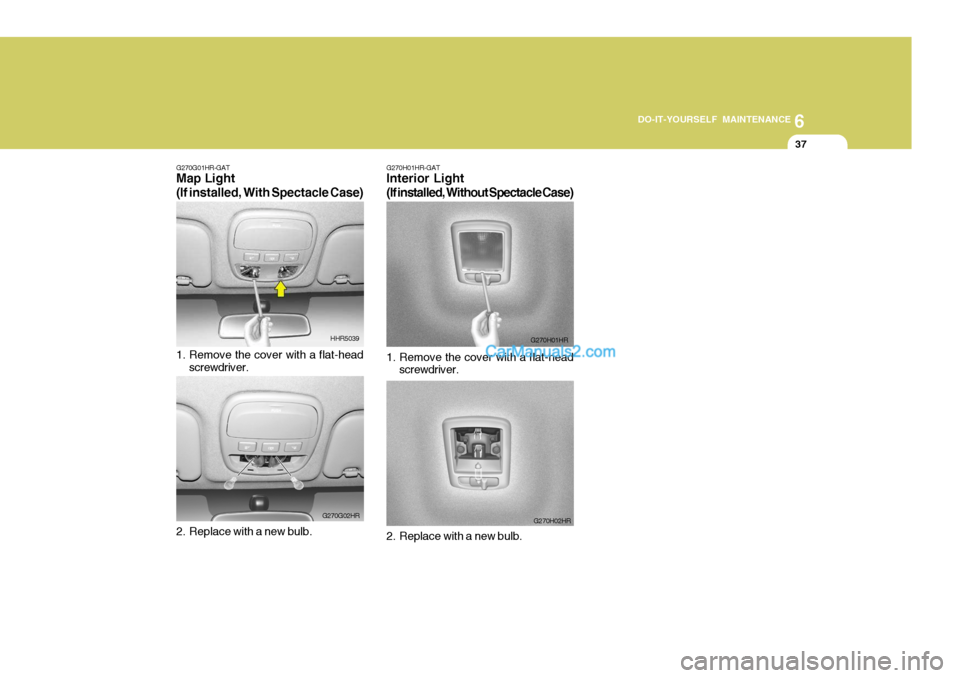 Hyundai H-100 Truck 2012 Owners Manual 6
DO-IT-YOURSELF MAINTENANCE
37
G270G01HR-GAT Map Light (If installed, With Spectacle Case)
1. Remove the cover with a flat-head
screwdriver.
2. Replace with a new bulb. HHR5039
G270G02HR G270H01HR-G Hyundai H-100 Truck 2012 Owners Manual 6
DO-IT-YOURSELF MAINTENANCE
37
G270G01HR-GAT Map Light (If installed, With Spectacle Case)
1. Remove the cover with a flat-head
screwdriver.
2. Replace with a new bulb. HHR5039
G270G02HR G270H01HR-G
