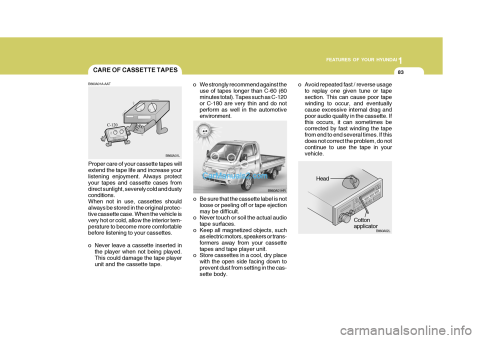 Hyundai H-100 Truck 2012 Owners Manual 1
FEATURES OF YOUR HYUNDAI
83
o Be sure that the cassette label is not
loose or peeling off or tape ejection may be difficult.
o Never touch or soil the actual audio
tape surfaces.
o Keep all magnetiz Hyundai H-100 Truck 2012 Owners Manual 1
FEATURES OF YOUR HYUNDAI
83
o Be sure that the cassette label is not
loose or peeling off or tape ejection may be difficult.
o Never touch or soil the actual audio
tape surfaces.
o Keep all magnetiz