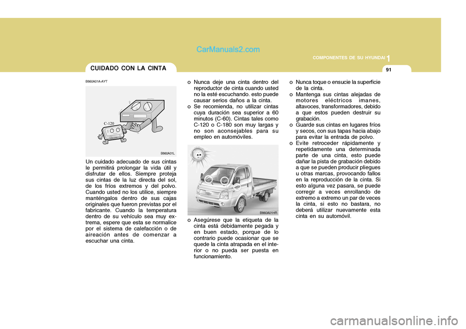 Hyundai H-100 Truck 2012  Manual del propietario (in Spanish) 1
COMPONENTES DE SU HYUNDAI
91CUIDADO CON LA CINTA
o Nunca deje una cinta dentro delreproductor de cinta cuando usted no la esté escuchando. esto puede causar serios daños a la cinta.
o Se recomiend