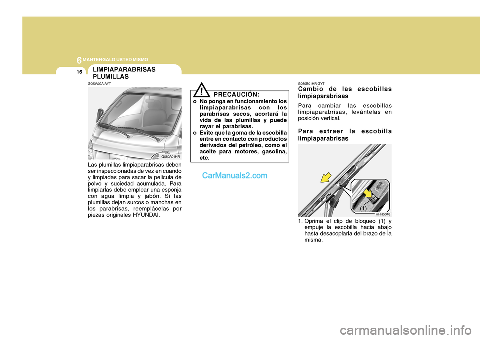 Hyundai H-100 Truck 2012  Manual del propietario (in Spanish) 6MANTENGALO USTED MISMO
16
!
PRECAUCIÓN:
o No ponga en funcionamiento los limpiaparabrisas con los parabrisas secos, acortará lavida de las plumillas y puede rayar el parabrisas.
o Evite que la goma