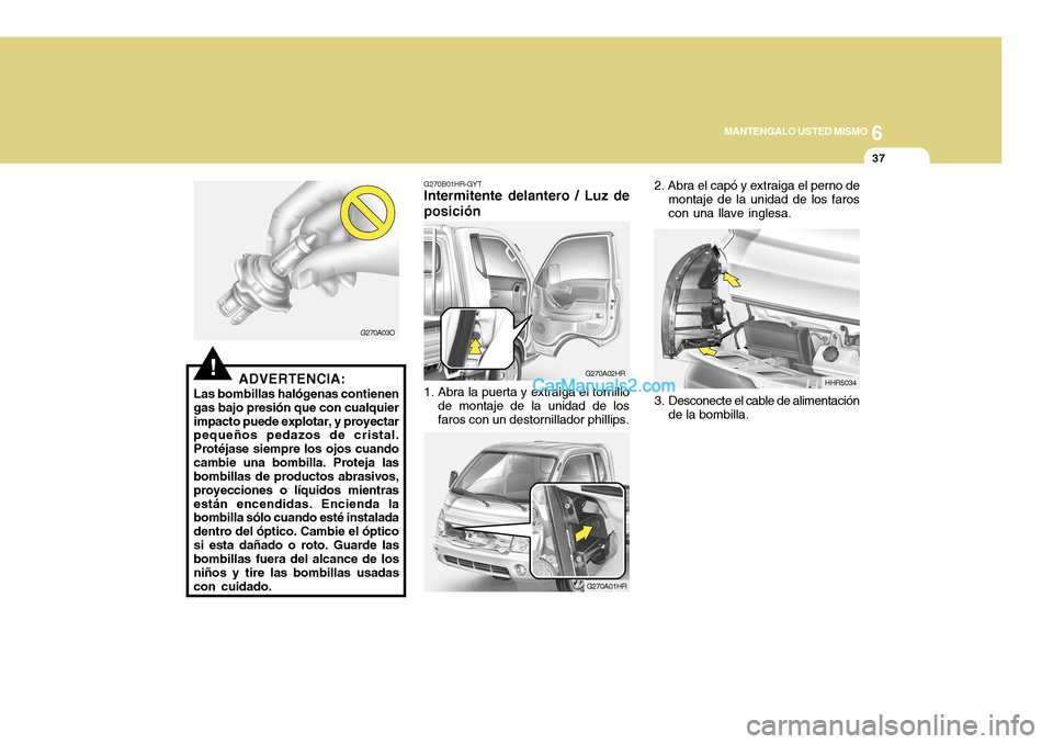 Hyundai H-100 Truck 2012  Manual del propietario (in Spanish) 6
MANTENGALO USTED MISMO
37
!ADVERTENCIA:
Las bombillas halógenas contienen gas bajo presión que con cualquierimpacto puede explotar, y proyectar pequeños pedazos de cristal. Protéjase siempre los