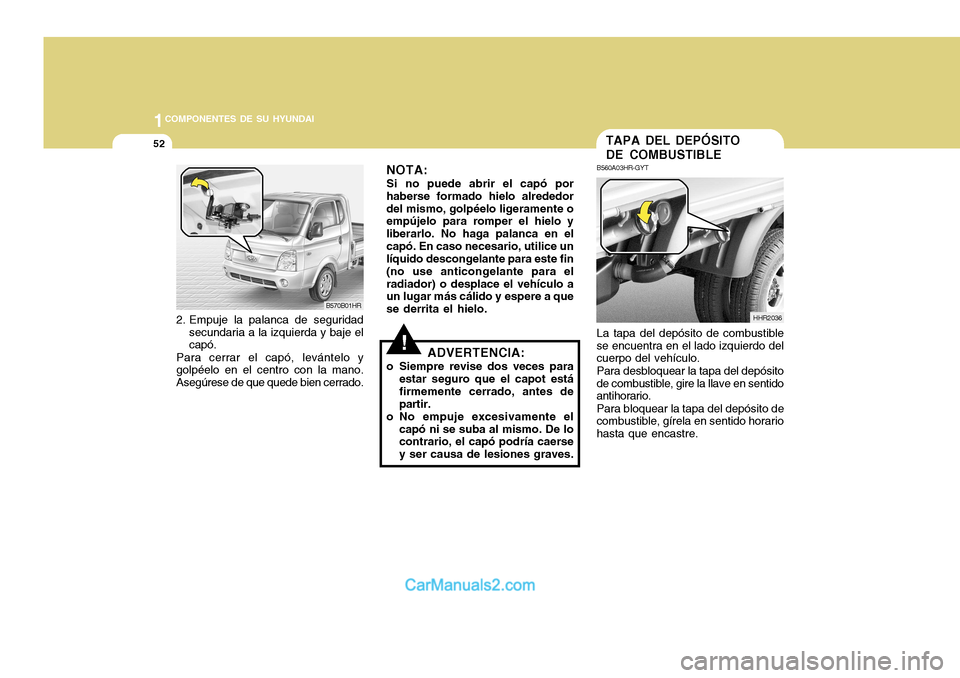 Hyundai H-100 Truck 2012 Manual del propietario (in Spanish) 1COMPONENTES DE SU HYUNDAI
52
2. Empuje la palanca de seguridadsecundaria a la izquierda y baje el capó.
Para cerrar el capó, levántelo ygolpéelo en el centro con la mano. Asegúrese de que quede Hyundai H-100 Truck 2012 Manual del propietario (in Spanish) 1COMPONENTES DE SU HYUNDAI
52
2. Empuje la palanca de seguridadsecundaria a la izquierda y baje el capó.
Para cerrar el capó, levántelo ygolpéelo en el centro con la mano. Asegúrese de que quede