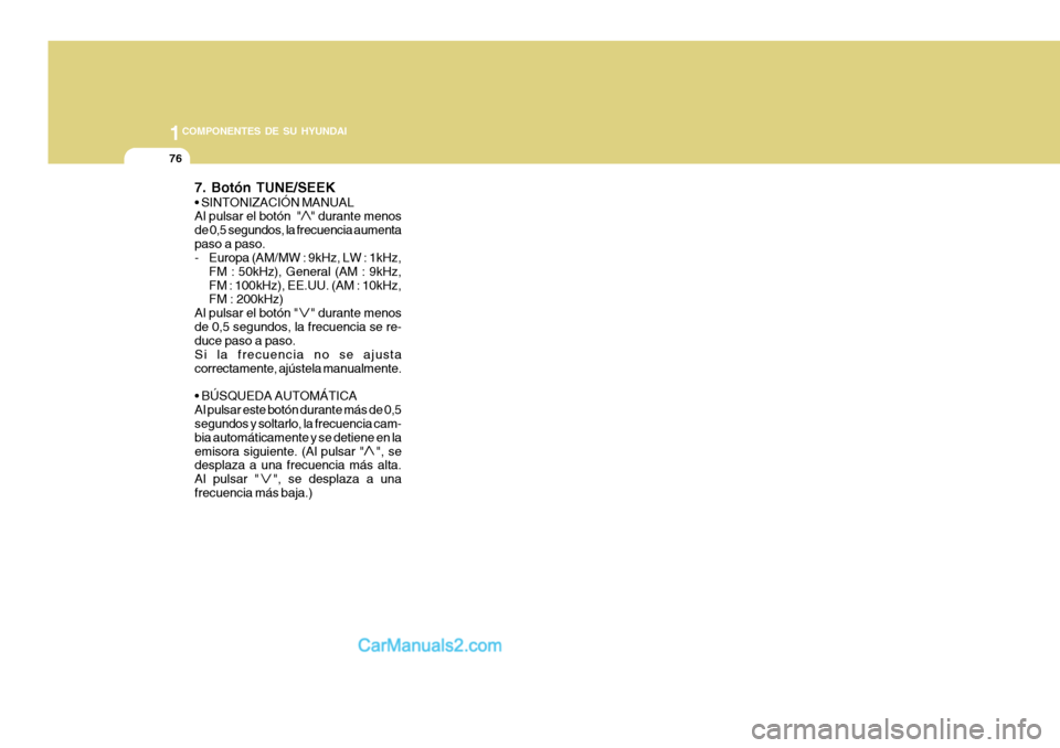 Hyundai H-100 Truck 2012  Manual del propietario (in Spanish) 1COMPONENTES DE SU HYUNDAI
76
7. Botón TUNE/SEEK  Al pulsar el botón  "   " durante menos de 0,5 segundos, la frecuencia aumentapaso a paso. 
- Europa (AM/MW : 9kHz, LW : 1kHz,FM : 50kHz), General (