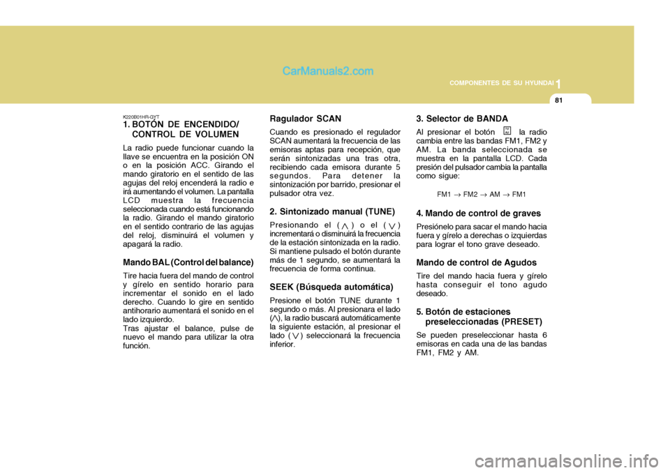 Hyundai H-100 Truck 2012 Manual del propietario (in Spanish) 1
COMPONENTES DE SU HYUNDAI
81
K220B01HR-GYT
1. BOTÓN DE ENCENDIDO/ CONTROL DE VOLUMEN
La radio puede funcionar cuando la llave se encuentra en la posición ON o en la posición ACC. Girando el mand Hyundai H-100 Truck 2012 Manual del propietario (in Spanish) 1
COMPONENTES DE SU HYUNDAI
81
K220B01HR-GYT
1. BOTÓN DE ENCENDIDO/ CONTROL DE VOLUMEN
La radio puede funcionar cuando la llave se encuentra en la posición ON o en la posición ACC. Girando el mand
