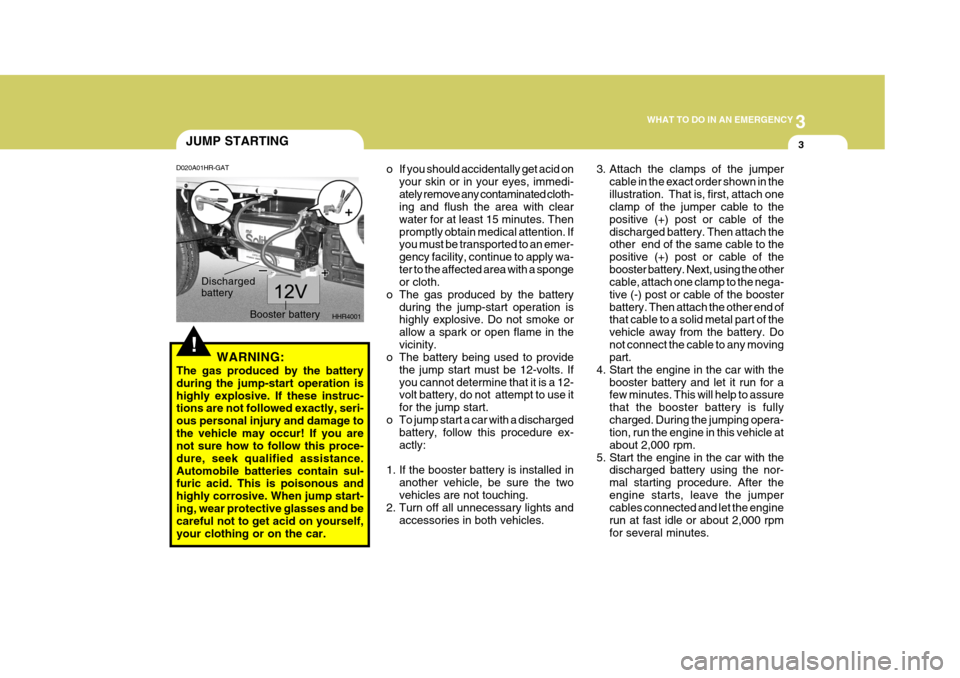 Hyundai H-100 Truck 2011 Owners Manual 3
WHAT TO DO IN AN EMERGENCY
3
!
JUMP STARTING
WARNING:
The gas produced by the battery during the jump-start operation ishighly explosive. If these instruc- tions are not followed exactly, seri- ous Hyundai H-100 Truck 2011 Owners Manual 3
WHAT TO DO IN AN EMERGENCY
3
!
JUMP STARTING
WARNING:
The gas produced by the battery during the jump-start operation ishighly explosive. If these instruc- tions are not followed exactly, seri- ous