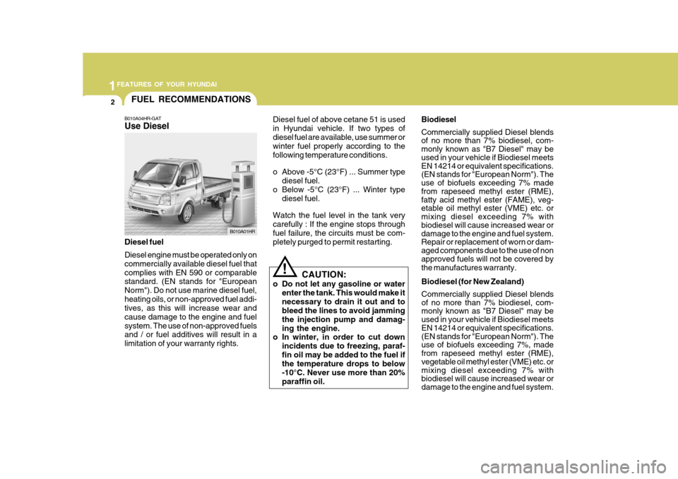 Hyundai H-100 Truck 2011  Owners Manual 1FEATURES OF YOUR HYUNDAI
2
!
FUEL RECOMMENDATIONS
B010A04HR-GAT Use Diesel
CAUTION:
o Do not let any gasoline or water enter the tank. This would make it necessary to drain it out and to bleed the li