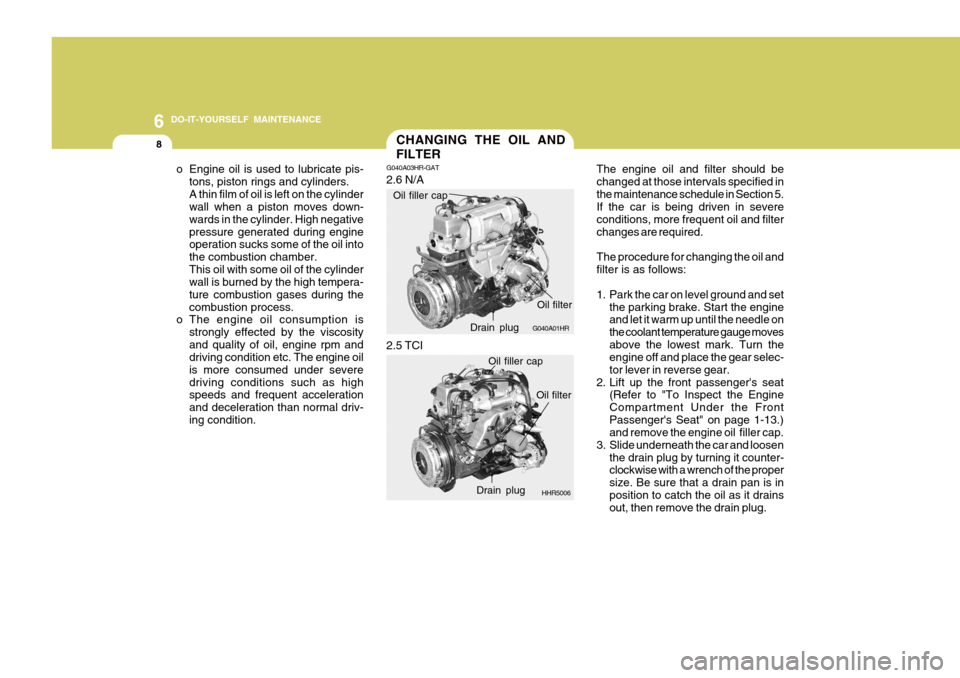 Hyundai H-100 Truck 2011  Owners Manual 6 DO-IT-YOURSELF MAINTENANCE
8
The engine oil and filter should be changed at those intervals specified inthe maintenance schedule in Section 5. If the car is being driven in severe conditions, more f