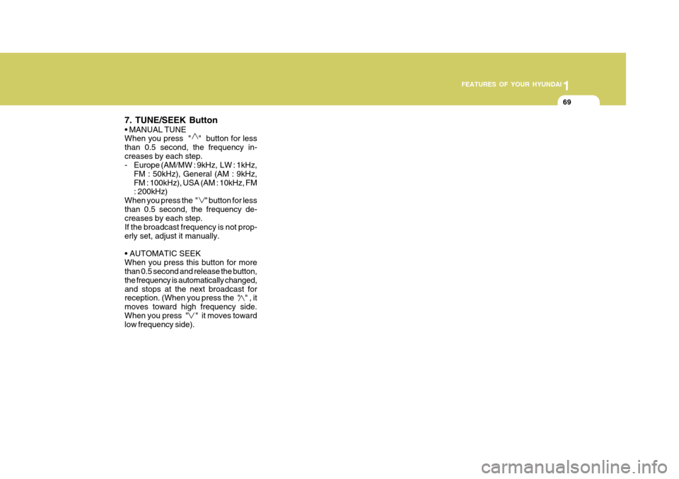 Hyundai H-100 Truck 2011 Manual Online 1
FEATURES OF YOUR HYUNDAI
69
7. TUNE/SEEK Button  When you press  "   "  button for less than 0.5 second, the frequency in-creases by each step. 
- Europe (AM/MW : 9kHz,  LW : 1kHz, FM : 50kHz), Gene