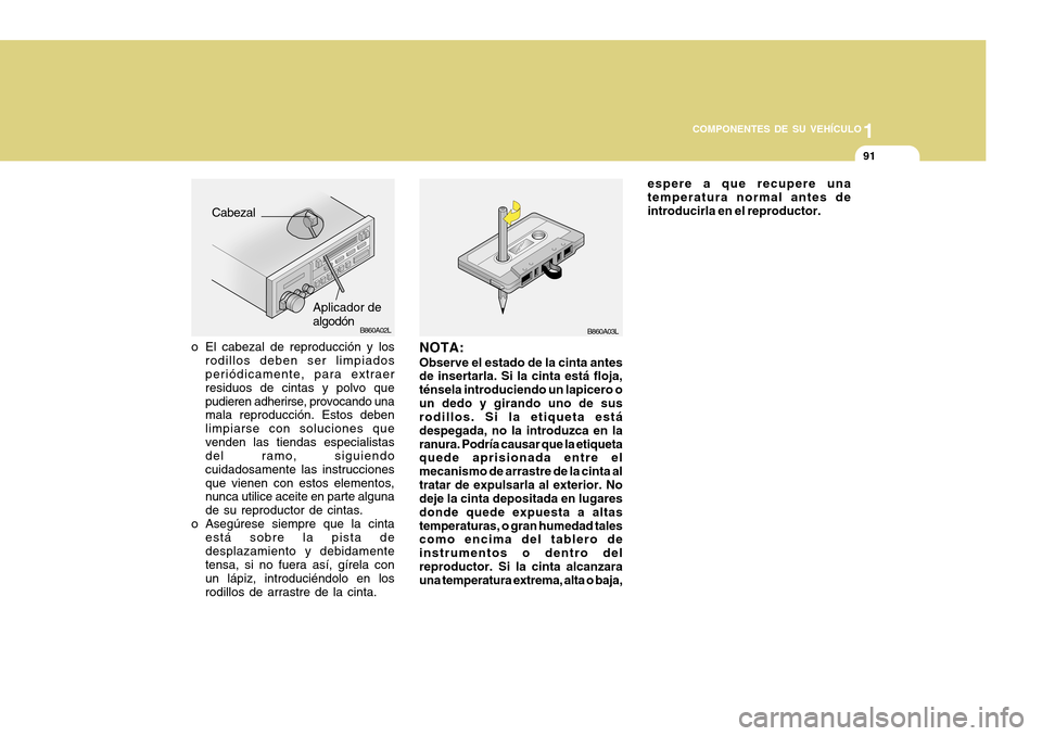 Hyundai H-100 Truck 2011 Manual del propietario (in Spanish) 1
COMPONENTES DE SU VEHÍCULO
91
B860A03LB860A02L
NOTA:
Observe el estado de la cinta antes de insertarla. Si la cinta está floja, ténsela introduciendo un lapicero oun dedo y girando uno de sus rod Hyundai H-100 Truck 2011 Manual del propietario (in Spanish) 1
COMPONENTES DE SU VEHÍCULO
91
B860A03LB860A02L
NOTA:
Observe el estado de la cinta antes de insertarla. Si la cinta está floja, ténsela introduciendo un lapicero oun dedo y girando uno de sus rod
