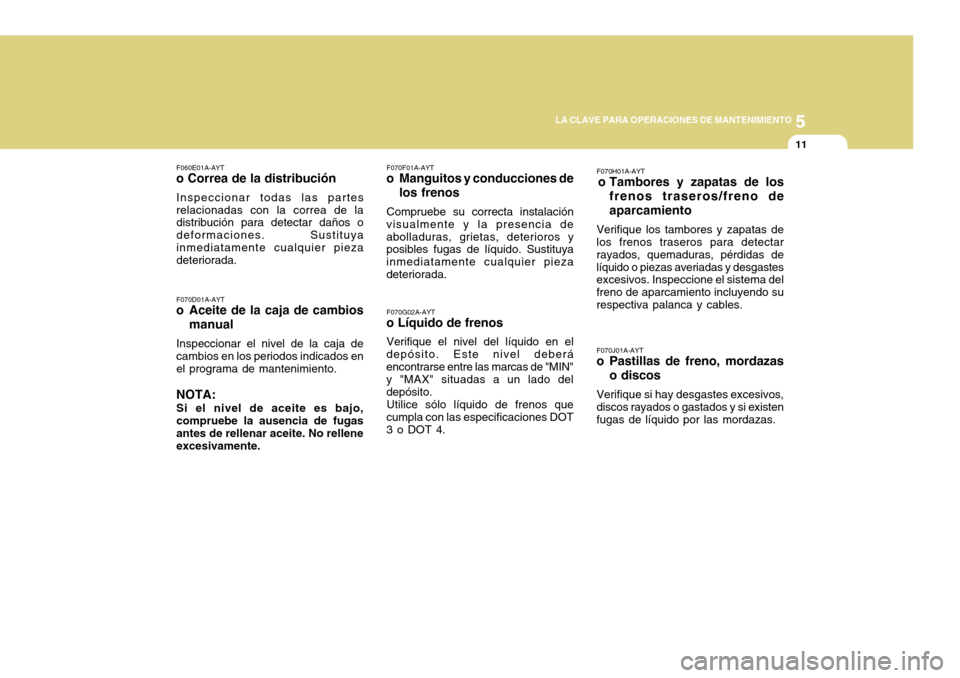 Hyundai H-100 Truck 2011 Manual del propietario (in Spanish) 5
LA CLAVE PARA OPERACIONES DE MANTENIMIENTO
11
F070G02A-AYT
o Líquido de frenos
Verifique el nivel del líquido en el
depósito. Este nivel deberá encontrarse entre las marcas de "MIN" y "MAX" situ Hyundai H-100 Truck 2011 Manual del propietario (in Spanish) 5
LA CLAVE PARA OPERACIONES DE MANTENIMIENTO
11
F070G02A-AYT
o Líquido de frenos
Verifique el nivel del líquido en el
depósito. Este nivel deberá encontrarse entre las marcas de "MIN" y "MAX" situ