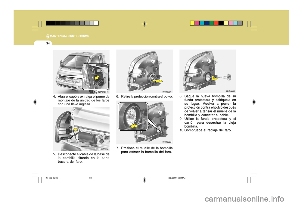 Hyundai H-100 Truck 2011 Manual del propietario (in Spanish) 6MANTENGALO USTED MISMO
34
8. Saque la nueva bombilla de su
funda protectora y colóquela en su lugar. Vuelva a poner laprotección contra el polvo después de volver a tensar el muelle de la bombilla Hyundai H-100 Truck 2011 Manual del propietario (in Spanish) 6MANTENGALO USTED MISMO
34
8. Saque la nueva bombilla de su
funda protectora y colóquela en su lugar. Vuelva a poner laprotección contra el polvo después de volver a tensar el muelle de la bombilla
