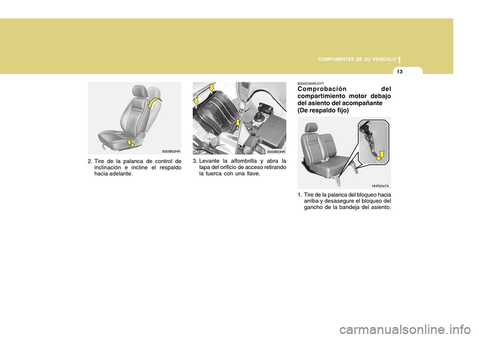 Hyundai H-100 Truck 2011 Manual del propietario (in Spanish) 1
COMPONENTES DE SU VEHÍCULO
13
B300C05HR-GYT Comprobación del
compartimiento motor debajo del asiento del acompañante
(De respaldo fijo)
B300B02HR B300B03HR
2. Tire de la palanca de control de
inc Hyundai H-100 Truck 2011 Manual del propietario (in Spanish) 1
COMPONENTES DE SU VEHÍCULO
13
B300C05HR-GYT Comprobación del
compartimiento motor debajo del asiento del acompañante
(De respaldo fijo)
B300B02HR B300B03HR
2. Tire de la palanca de control de
inc