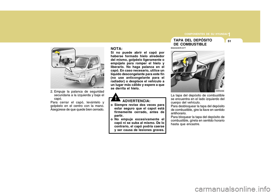 Hyundai H-100 Truck 2011 Manual del propietario (in Spanish) 1
COMPONENTES DE SU HYUNDAI
51
2. Empuje la palanca de seguridad secundaria a la izquierda y baje el capó.
Para cerrar el capó, levántelo y
golpéelo en el centro con la mano. Asegúrese de que que Hyundai H-100 Truck 2011 Manual del propietario (in Spanish) 1
COMPONENTES DE SU HYUNDAI
51
2. Empuje la palanca de seguridad secundaria a la izquierda y baje el capó.
Para cerrar el capó, levántelo y
golpéelo en el centro con la mano. Asegúrese de que que