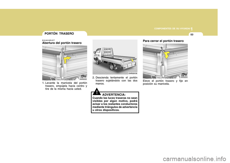 Hyundai H-100 Truck 2011 Manual del propietario (in Spanish) 1
COMPONENTES DE SU HYUNDAI
53PORTÓN TRASERO
B191A01HR-GYT Abertura del portón trasero
HHR2025
1. Levante la manivela del portón trasero, empújela hacia centro ytire de la misma hacia usted. OHR02 Hyundai H-100 Truck 2011 Manual del propietario (in Spanish) 1
COMPONENTES DE SU HYUNDAI
53PORTÓN TRASERO
B191A01HR-GYT Abertura del portón trasero
HHR2025
1. Levante la manivela del portón trasero, empújela hacia centro ytire de la misma hacia usted. OHR02