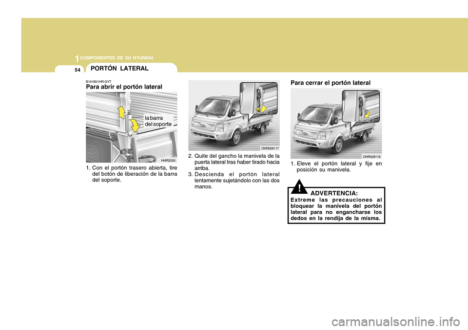 Hyundai H-100 Truck 2011 Manual del propietario (in Spanish) 1COMPONENTES DE SU HYUNDAI
54
OHR028118
Para cerrar el portón lateral
1. Eleve el portón lateral y fije en posición su manivela.
!ADVERTENCIA:
Extreme las precauciones al bloquear la manivela del p Hyundai H-100 Truck 2011 Manual del propietario (in Spanish) 1COMPONENTES DE SU HYUNDAI
54
OHR028118
Para cerrar el portón lateral
1. Eleve el portón lateral y fije en posición su manivela.
!ADVERTENCIA:
Extreme las precauciones al bloquear la manivela del p