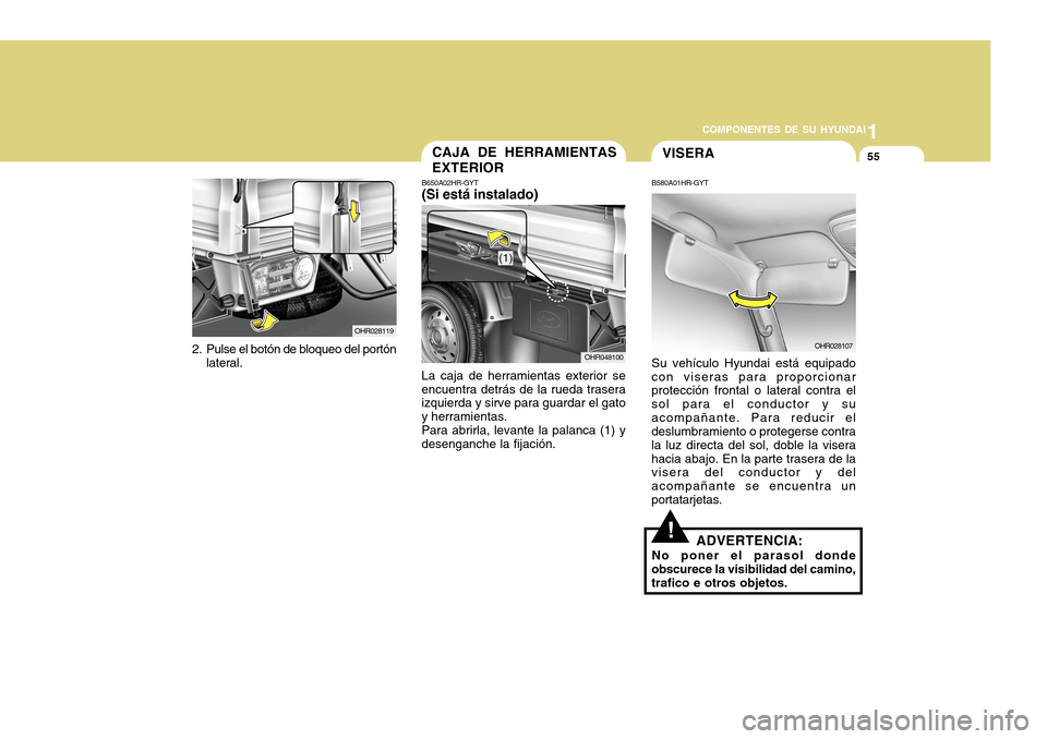 Hyundai H-100 Truck 2011 Manual del propietario (in Spanish) 1
COMPONENTES DE SU HYUNDAI
55
OHR028119
2. Pulse el botón de bloqueo del portón lateral.
CAJA DE HERRAMIENTAS EXTERIOR
B650A02HR-GYT (Si está instalado)
La caja de herramientas exterior se encuent Hyundai H-100 Truck 2011 Manual del propietario (in Spanish) 1
COMPONENTES DE SU HYUNDAI
55
OHR028119
2. Pulse el botón de bloqueo del portón lateral.
CAJA DE HERRAMIENTAS EXTERIOR
B650A02HR-GYT (Si está instalado)
La caja de herramientas exterior se encuent