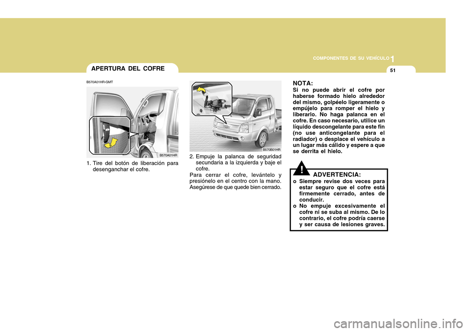 Hyundai H-100 Truck 2011 Manual del propietario (in Spanish) 1
COMPONENTES DE SU VEHÍCULO
51APERTURA DEL COFRE
B570A01HR-GMT
1. Tire del botón de liberación para desenganchar el cofre.
B570A01HRB570B01HR
2. Empuje la palanca de seguridad secundaria a la izq Hyundai H-100 Truck 2011 Manual del propietario (in Spanish) 1
COMPONENTES DE SU VEHÍCULO
51APERTURA DEL COFRE
B570A01HR-GMT
1. Tire del botón de liberación para desenganchar el cofre.
B570A01HRB570B01HR
2. Empuje la palanca de seguridad secundaria a la izq