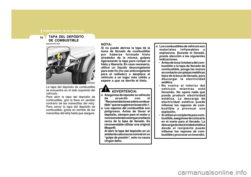 Hyundai H-100 Truck 2011 Manual del propietario (in Spanish) 1COMPONENTES DE SU VEHÍCULO
52
o Los combustibles de vehículo son
materiales inflamables y explosivos. Durante el llenado,preste atención a las siguientes indicaciones.
- Antes de tocar la tobera d Hyundai H-100 Truck 2011 Manual del propietario (in Spanish) 1COMPONENTES DE SU VEHÍCULO
52
o Los combustibles de vehículo son
materiales inflamables y explosivos. Durante el llenado,preste atención a las siguientes indicaciones.
- Antes de tocar la tobera d