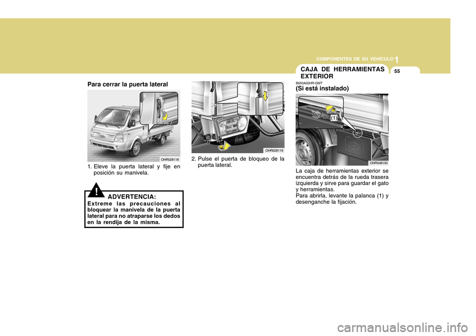 Hyundai H-100 Truck 2011 Manual del propietario (in Spanish) 1
COMPONENTES DE SU VEHÍCULO
55
OHR028118
Para cerrar la puerta lateral
1. Eleve la puerta lateral y fije en posición su manivela.
!ADVERTENCIA:
Extreme las precauciones al
bloquear la manivela de l Hyundai H-100 Truck 2011 Manual del propietario (in Spanish) 1
COMPONENTES DE SU VEHÍCULO
55
OHR028118
Para cerrar la puerta lateral
1. Eleve la puerta lateral y fije en posición su manivela.
!ADVERTENCIA:
Extreme las precauciones al
bloquear la manivela de l