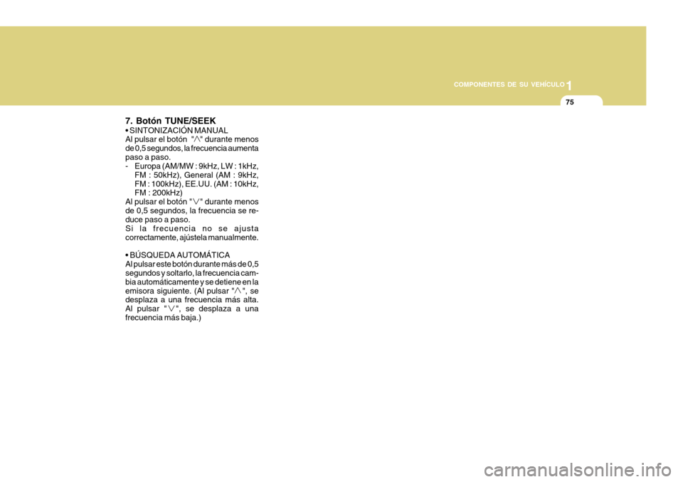 Hyundai H-100 Truck 2011  Manual del propietario (in Spanish) 1
COMPONENTES DE SU VEHÍCULO
75
7. Botón TUNE/SEEK  Al pulsar el botón  "   " durante menos de 0,5 segundos, la frecuencia aumentapaso a paso. 
- Europa (AM/MW : 9kHz, LW : 1kHz, FM : 50kHz), Gener