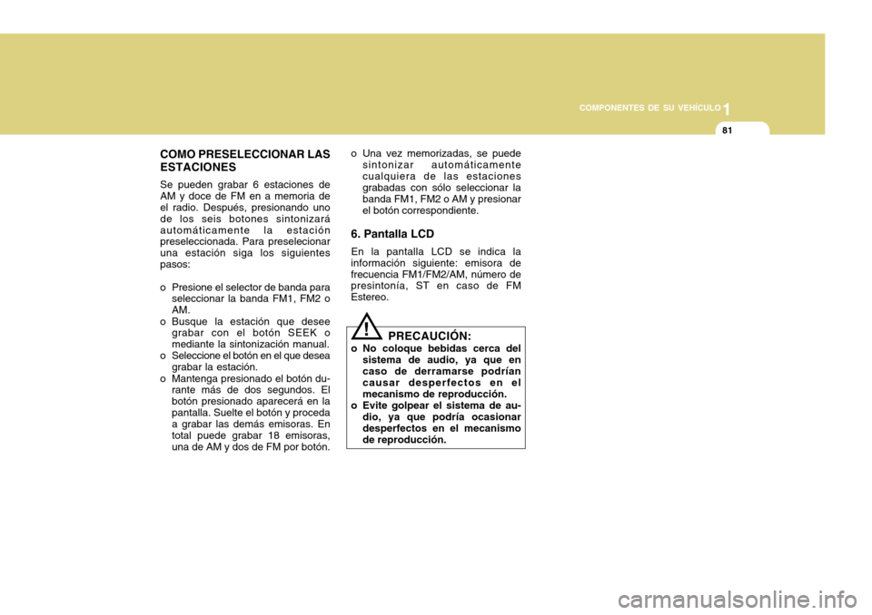 Hyundai H-100 Truck 2011 Manual del propietario (in Spanish) 1
COMPONENTES DE SU VEHÍCULO
81
COMO PRESELECCIONAR LAS ESTACIONES Se pueden grabar 6 estaciones de AM y doce de FM en a memoria de el radio. Después, presionando uno de los seis botones sintonizar Hyundai H-100 Truck 2011 Manual del propietario (in Spanish) 1
COMPONENTES DE SU VEHÍCULO
81
COMO PRESELECCIONAR LAS ESTACIONES Se pueden grabar 6 estaciones de AM y doce de FM en a memoria de el radio. Después, presionando uno de los seis botones sintonizar