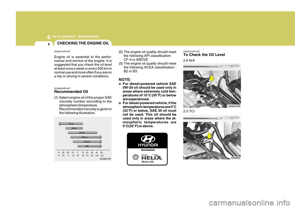 Hyundai H-100 Truck 2010 Owners Manuals 6 DO-IT-YOURSELF MAINTENANCE
6
G030C01HR-GAT To Check the Oil Level 2.6 N/A
HHR5003
2.5 TCI
CHECKING THE ENGINE OIL
G030B01HR
G030B02HR-GAT Recommended Oil
(1) Select engine oil of the proper SAE
vis Hyundai H-100 Truck 2010 Owners Manuals 6 DO-IT-YOURSELF MAINTENANCE
6
G030C01HR-GAT To Check the Oil Level 2.6 N/A
HHR5003
2.5 TCI
CHECKING THE ENGINE OIL
G030B01HR
G030B02HR-GAT Recommended Oil
(1) Select engine oil of the proper SAE
vis