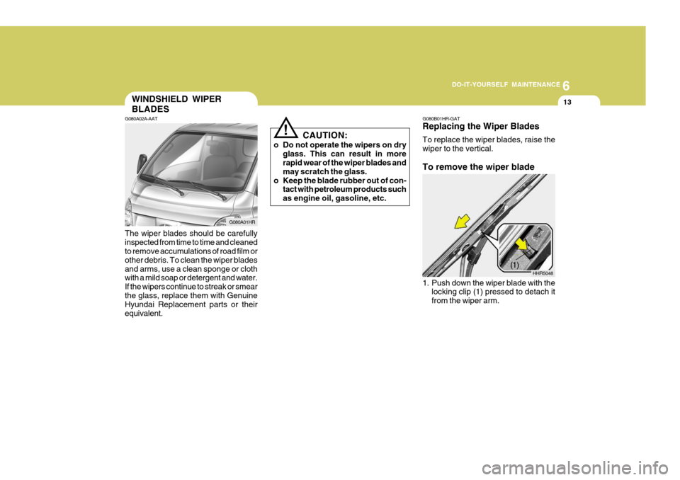 Hyundai H-100 Truck 2010 Owners Manuals 6
DO-IT-YOURSELF MAINTENANCE
13WINDSHIELD WIPER BLADES
G080A02A-AAT
The wiper blades should be carefully inspected from time to time and cleaned to remove accumulations of road film or other debris. T Hyundai H-100 Truck 2010 Owners Manuals 6
DO-IT-YOURSELF MAINTENANCE
13WINDSHIELD WIPER BLADES
G080A02A-AAT
The wiper blades should be carefully inspected from time to time and cleaned to remove accumulations of road film or other debris. T