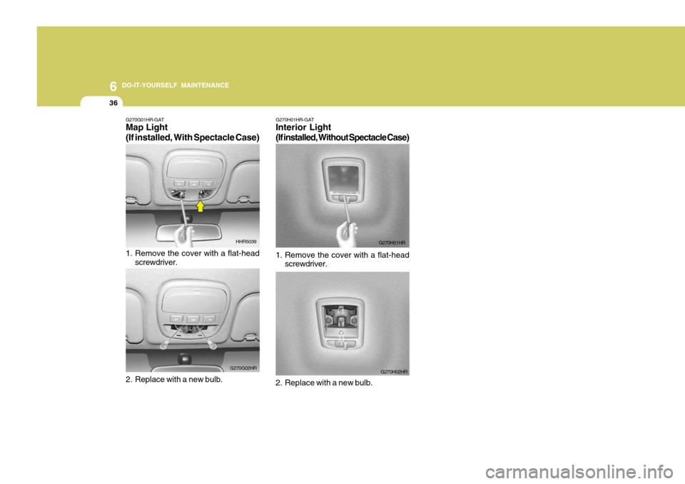 Hyundai H-100 Truck 2010  Owners Manuals 6 DO-IT-YOURSELF MAINTENANCE
36
G270G01HR-GAT Map Light (If installed, With Spectacle Case) 
1. Remove the cover with a flat-head
screwdriver.
2. Replace with a new bulb. HHR5039
G270G02HR G270H01HR-G