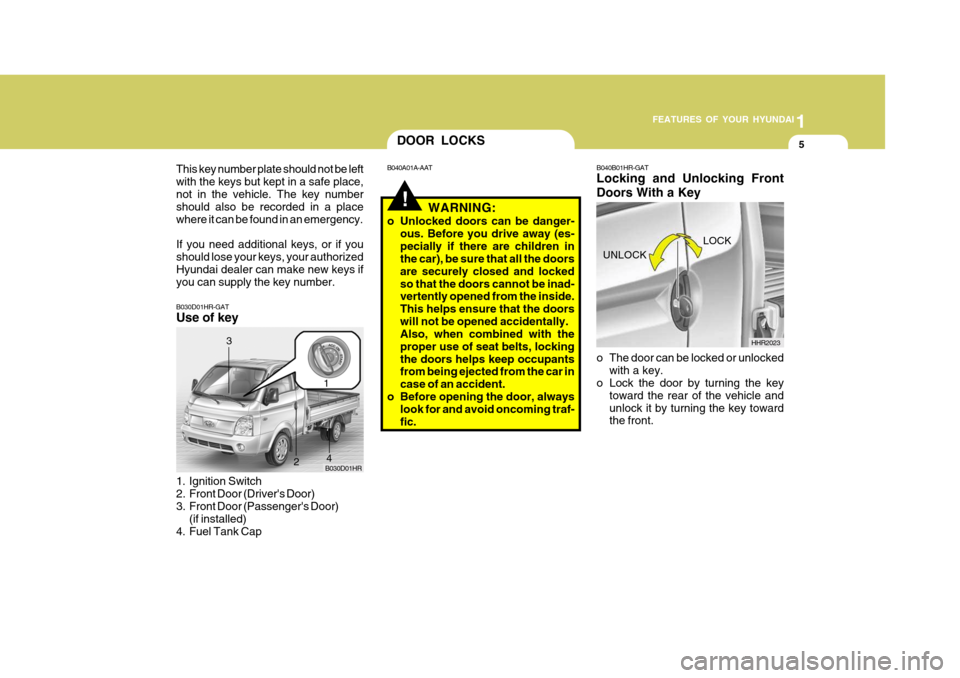 Hyundai H-100 Truck 2010 Owners Manuals 1
FEATURES OF YOUR HYUNDAI
5
B030D01HR-GAT Use of key
1. Ignition Switch
2. Front Door (Drivers Door)
3. Front Door (Passengers Door)
(if installed)
4. Fuel Tank Cap B030D01HR
1
2
3
4
!
DOOR LOCKS Hyundai H-100 Truck 2010 Owners Manuals 1
FEATURES OF YOUR HYUNDAI
5
B030D01HR-GAT Use of key
1. Ignition Switch
2. Front Door (Drivers Door)
3. Front Door (Passengers Door)
(if installed)
4. Fuel Tank Cap B030D01HR
1
2
3
4
!
DOOR LOCKS